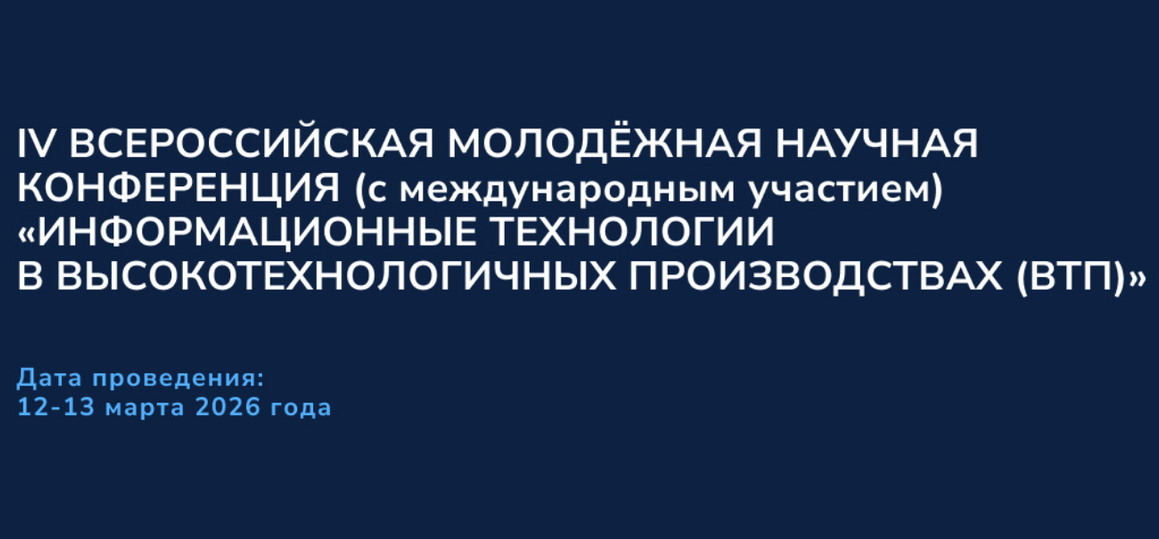 IV ВСЕРОССИЙСКАЯ МОЛОДЁЖНАЯ НАУЧНАЯ КОНФЕРЕНЦИЯ «ИНФОРМАЦИОННЫЕ ТЕХНОЛОГИИ В ВЫСОКОТЕХНОЛОГИЧНЫХ ПРОИЗВОДСТВАХ (ВТП)»